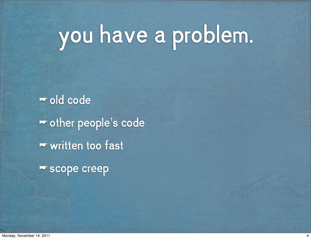you have a problem.
☛ old code
☛ other people’s code
☛ written too fast
☛ scope creep
4
Monday, November 14, 2011
