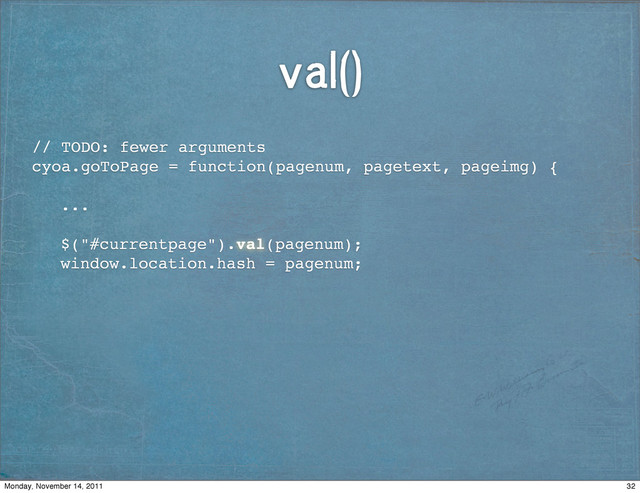 val()
// TODO: fewer arguments
cyoa.goToPage = function(pagenum, pagetext, pageimg) {
! ...
! $("#currentpage").val(pagenum);
! window.location.hash = pagenum;
32
Monday, November 14, 2011
