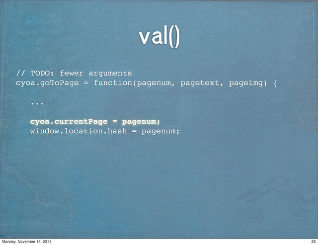 val()
// TODO: fewer arguments
cyoa.goToPage = function(pagenum, pagetext, pageimg) {
! ...
! cyoa.currentPage = pagenum;
! window.location.hash = pagenum;
33
Monday, November 14, 2011
