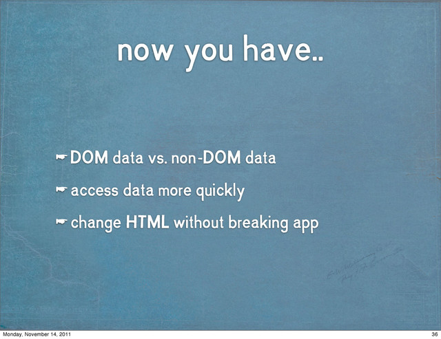 now you have..
☛ DOM data vs. non-DOM data
☛ access data more quickly
☛ change HTML without breaking app
36
Monday, November 14, 2011
