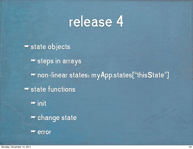 release 4
☛ state objects
☛ steps in arrays
☛ non-linear states: myApp.states[“thisState”]
☛ state functions
☛ init
☛ change state
☛ error
42
Monday, November 14, 2011
