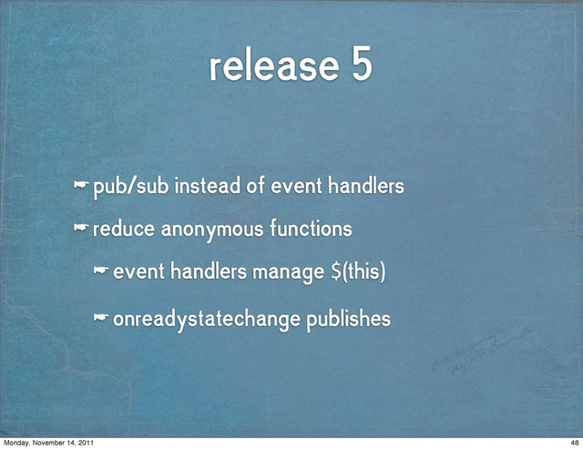 release 5
☛ pub/sub instead of event handlers
☛ reduce anonymous functions
☛ event handlers manage $(this)
☛ onreadystatechange publishes
48
Monday, November 14, 2011
