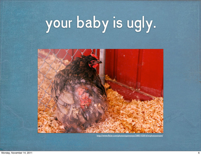your baby is ugly.
http://www.ﬂickr.com/photos/quinnanya/2885102816/in/photostream/
6
Monday, November 14, 2011
