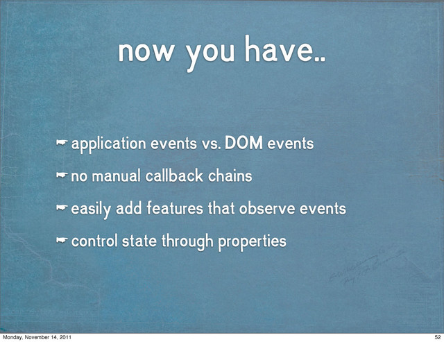 now you have..
☛ application events vs. DOM events
☛ no manual callback chains
☛ easily add features that observe events
☛ control state through properties
52
Monday, November 14, 2011
