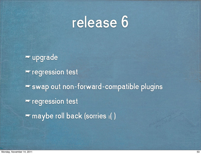 release 6
☛ upgrade
☛ regression test
☛ swap out non-forward-compatible plugins
☛ regression test
☛ maybe roll back (sorries :( )
53
Monday, November 14, 2011
