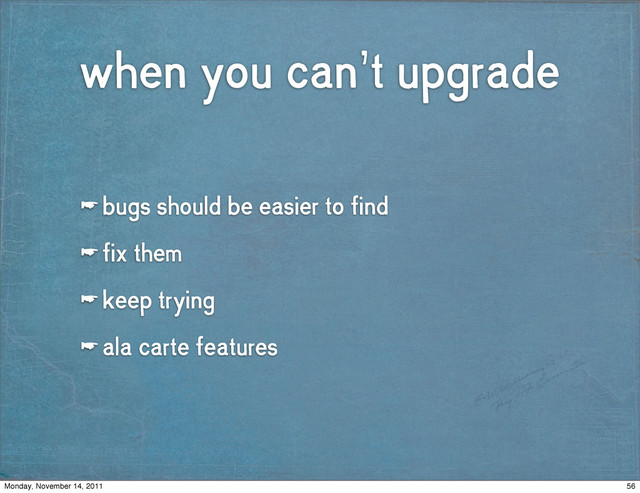 when you can’t upgrade
☛ bugs should be easier to find
☛ fix them
☛ keep trying
☛ ala carte features
56
Monday, November 14, 2011
