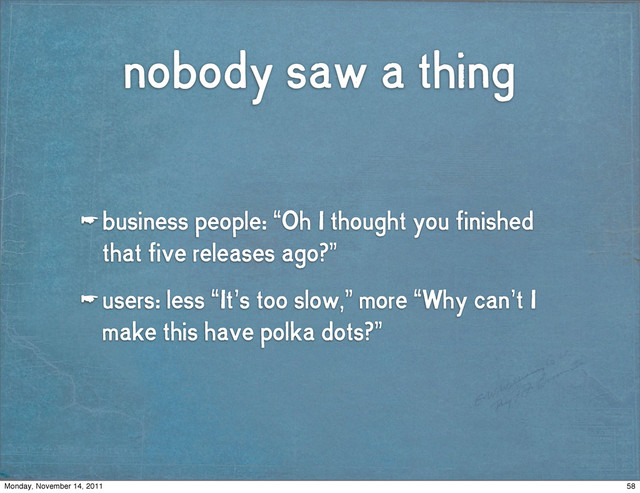 nobody saw a thing
☛ business people: “Oh I thought you finished
that five releases ago?”
☛ users: less “It’s too slow,” more “Why can’t I
make this have polka dots?”
58
Monday, November 14, 2011
