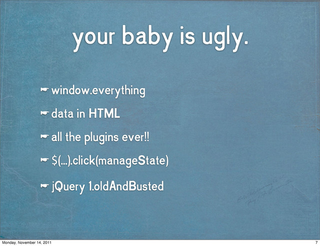 your baby is ugly.
☛ window.everything
☛ data in HTML
☛ all the plugins ever!!
☛ $(...).click(manageState)
☛ jQuery 1.oldAndBusted
7
Monday, November 14, 2011
