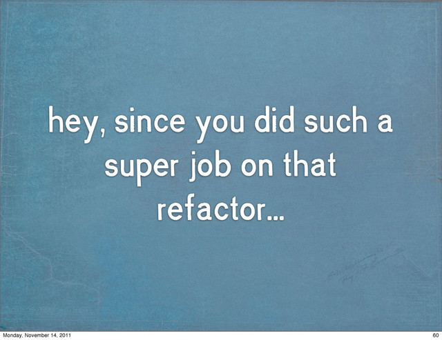 hey, since you did such a
super job on that
refactor...
60
Monday, November 14, 2011
