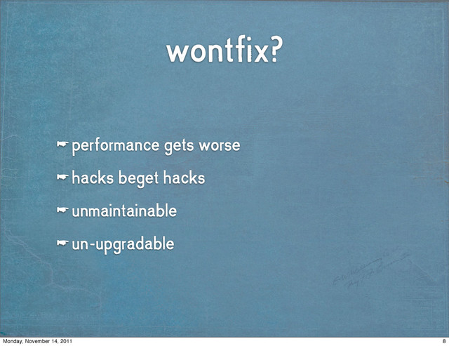 wontfix?
☛ performance gets worse
☛ hacks beget hacks
☛ unmaintainable
☛ un-upgradable
8
Monday, November 14, 2011

