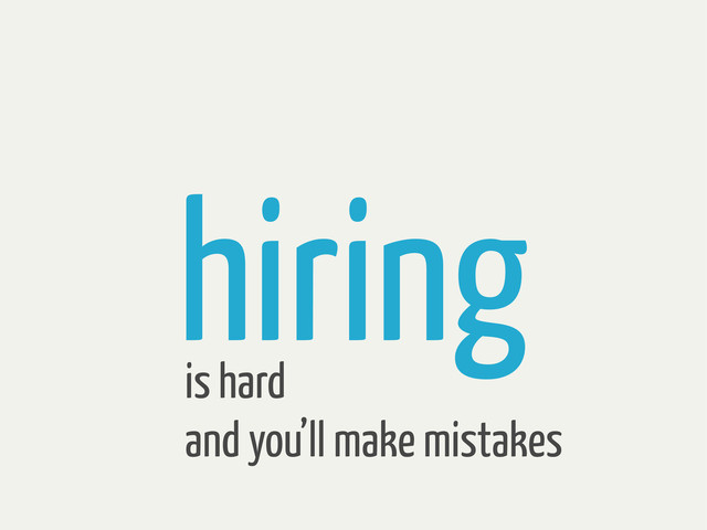 hiring
is hard
and you’ll make mistakes
