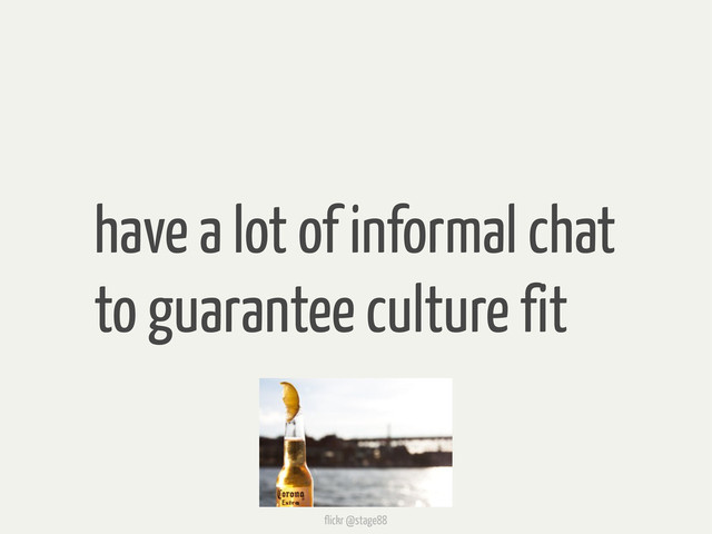 have a lot of informal chat
to guarantee culture fit
flickr @stage88
