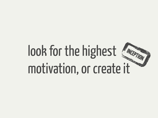 look for the highest
motivation, or create it
INCEPTION
