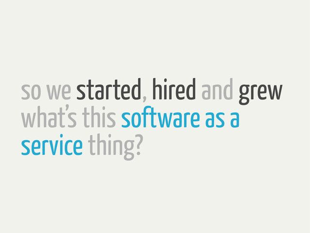 so we started, hired and grew
what’s this software as a
service thing?
