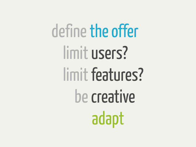 define the offer
limit users?
limit features?
be creative
adapt
