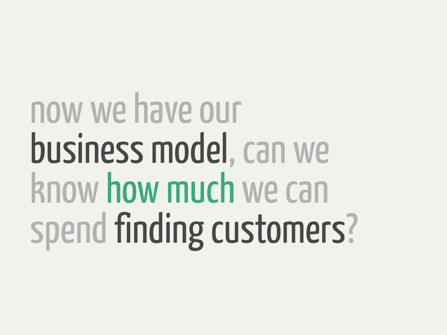 now we have our
business model, can we
know how much we can
spend finding customers?

