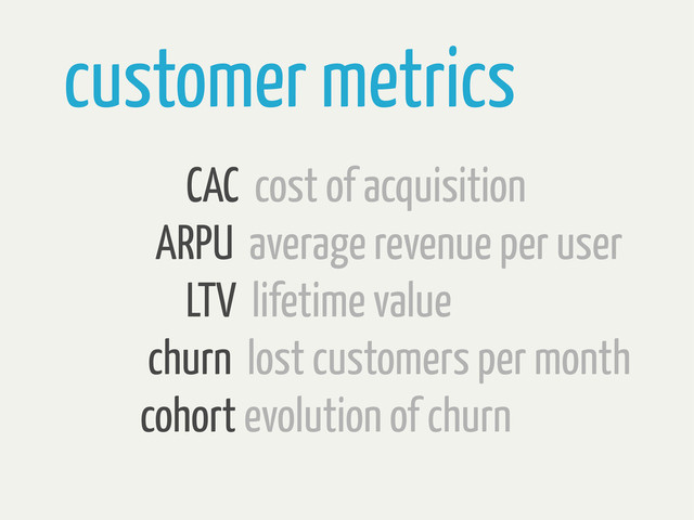 customer metrics
CAC cost of acquisition
ARPU average revenue per user
LTV lifetime value
churn lost customers per month
cohort evolution of churn
