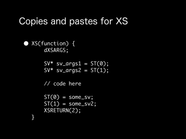$PQJFTBOEQBTUFTGPS94
• XS(function) {
dXSARGS;
SV* sv_args1 = ST(0);
SV* sv_args2 = ST(1);
// code here
ST(0) = some_sv;
ST(1) = some_sv2;
XSRETURN(2);
}
