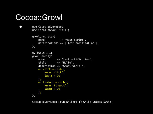 $PDPB(SPXM
• use Cocoa::EventLoop;
use Cocoa::Growl ':all';
growl_register(
name => 'test script',
notifications => ['test notification'],
);
my $wait = 1;
growl_notify(
name => 'test notification',
title => 'Hello',
description => 'Growl World!',
on_click => sub {
warn 'click';
$wait = 0;
},
on_timeout => sub {
warn 'timeout';
$want = 0;
},
);
Cocoa::EventLoop->run_while(0.1) while unless $wait;
