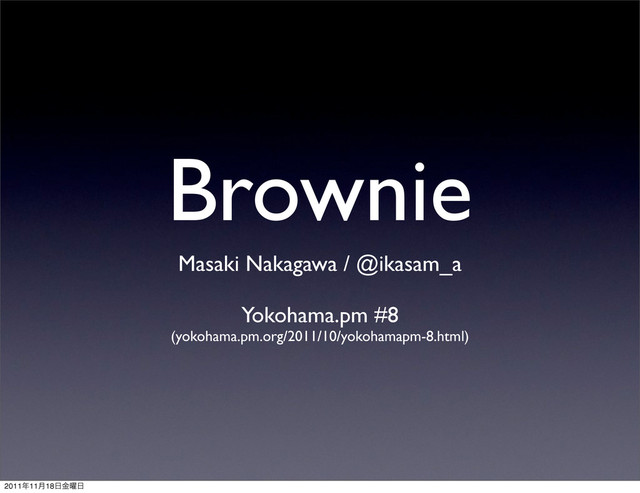 Brownie
Masaki Nakagawa / @ikasam_a
Yokohama.pm #8
(yokohama.pm.org/2011/10/yokohamapm-8.html)
2011೥11݄18೔༵ۚ೔
