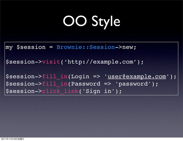 my $session = Brownie::Session->new;
$session->visit(‘http://example.com’);
$session->fill_in(Login => 'user@example.com');
$session->fill_in(Password => 'password');
$session->click_link('Sign in');
OO Style
2011೥11݄18೔༵ۚ೔
