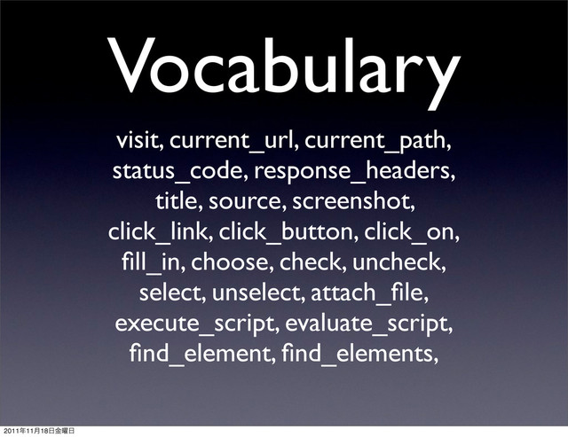 Vocabulary
visit, current_url, current_path,
status_code, response_headers,
title, source, screenshot,
click_link, click_button, click_on,
ﬁll_in, choose, check, uncheck,
select, unselect, attach_ﬁle,
execute_script, evaluate_script,
ﬁnd_element, ﬁnd_elements,
2011೥11݄18೔༵ۚ೔
