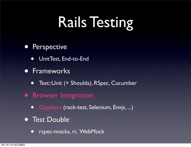 Rails Testing
• Perspective
• UnitTest, End-to-End
• Frameworks
• Test::Unit (+ Shoulda), RSpec, Cucumber
• Browser Integration
• Capybara (rack-test, Selenium, Envjs, ...)
• Test Double
• rspec-mocks, rr, WebMock
2011೥11݄18೔༵ۚ೔
