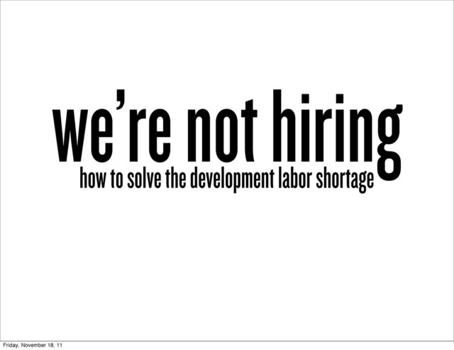 we’re not hiring
how to solve the development labor shortage
Friday, November 18, 11
