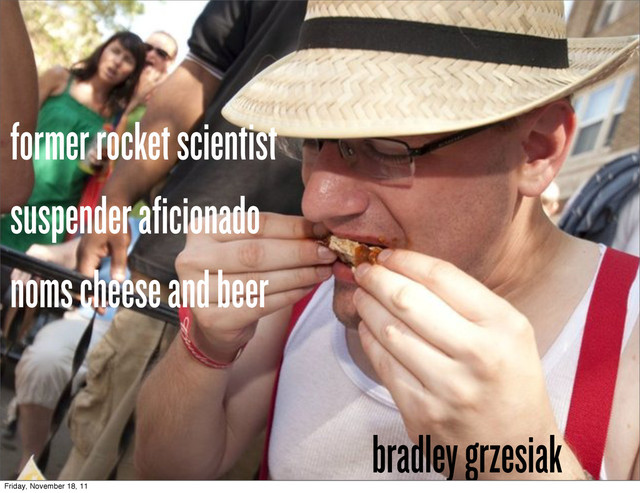 bradley grzesiak
former rocket scientist
suspender aficionado
noms cheese and beer
Friday, November 18, 11
