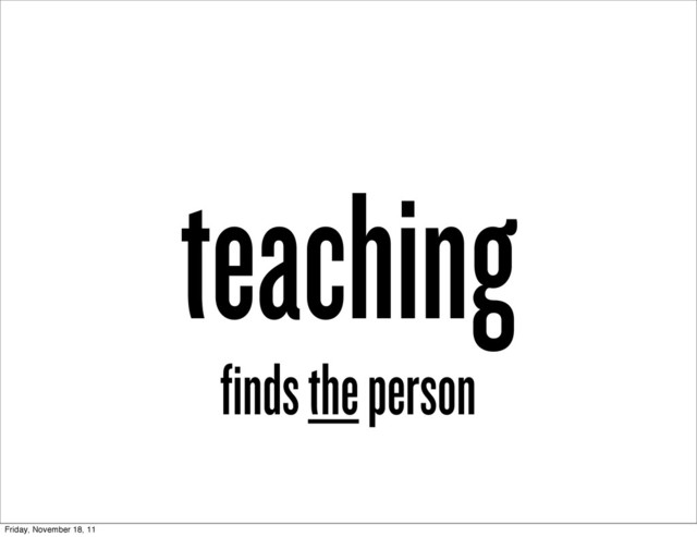 teaching
finds the person
Friday, November 18, 11
