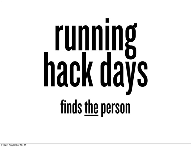 running
hack days
finds the person
Friday, November 18, 11
