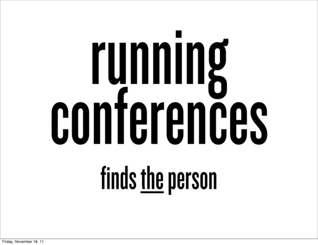running
conferences
finds the person
Friday, November 18, 11
