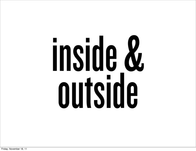 inside &
outside
Friday, November 18, 11
