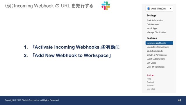 Copyright © 2019 Studist Corporation. All Rights Reserved 48
（例）Incoming Webhook の URL を発行する
1. 「Activate Incoming Webhooks」を有効に
2. 「Add New Webhook to Workspace」
