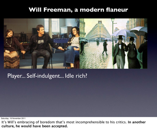 Player... Self-indulgent... Idle rich?
Will Freeman, a modern ﬂaneur
Saturday, 19 November 2011
It’s Will’s embracing of boredom that’s most incomprehensible to his critics. In another
culture, he would have been accepted.
