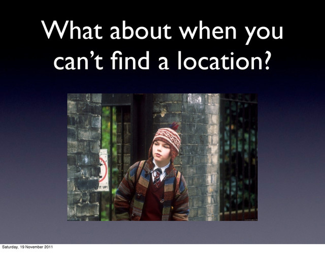 What about when you
can’t ﬁnd a location?
Saturday, 19 November 2011
