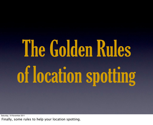 The Golden Rules
of location spotting
Saturday, 19 November 2011
Finally, some rules to help your location spotting.
