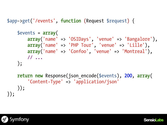 $app->get('/events', function (Request $request) {
$events = array(
array('name' => 'OSIDays', 'venue' => 'Bangalore'),
array('name' => 'PHP Tour', 'venue' => 'Lille'),
array('name' => 'Confoo', 'venue' => 'Montreal'),
// ...
);
return new Response(json_encode($events), 200, array(
'Content-Type' => 'application/json'
));
});
