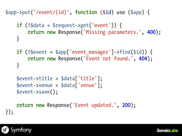 $app->put('/event/{id}', function ($id) use ($app) {
if (!$data = $request->get('event')) {
return new Response('Missing parameters.', 400);
}
if (!$event = $app['event_manager']->find($id)) {
return new Response('Event not found.', 404);
}
$event->title = $data['title'];
$event->venue = $data['venue'];
$event->save();
return new Response('Event updated.', 200);
});
