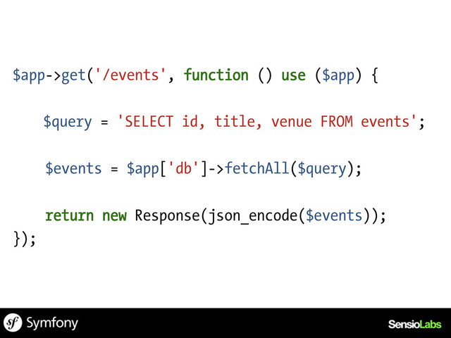 $app->get('/events', function () use ($app) {
$query = 'SELECT id, title, venue FROM events';
$events = $app['db']->fetchAll($query);
return new Response(json_encode($events));
});

