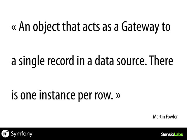 « An object that acts as a Gateway to
a single record in a data source. There
is one instance per row. »
Martin Fowler	  
