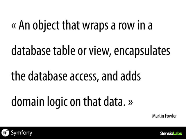 « An object that wraps a row in a
database table or view, encapsulates
the database access, and adds
domain logic on that data. »
Martin Fowler	  
