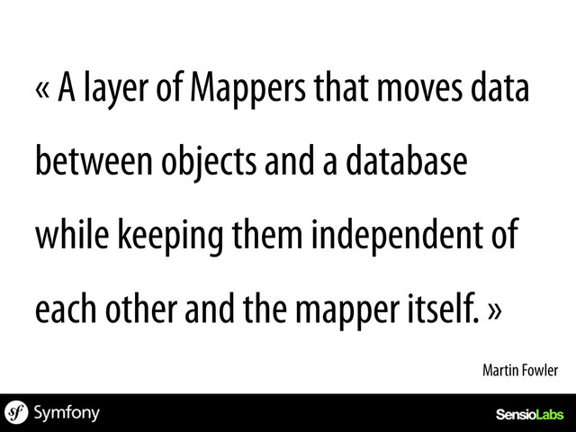 « A layer of Mappers that moves data
between objects and a database
while keeping them independent of
each other and the mapper itself. »
Martin Fowler	  
