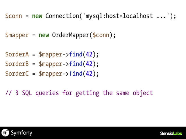 $conn = new Connection('mysql:host=localhost ...');
$mapper = new OrderMapper($conn);
$orderA = $mapper->find(42);
$orderB = $mapper->find(42);
$orderC = $mapper->find(42);
// 3 SQL queries for getting the same object
