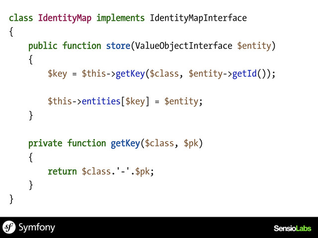 class IdentityMap implements IdentityMapInterface
{
public function store(ValueObjectInterface $entity)
{
$key = $this->getKey($class, $entity->getId());
$this->entities[$key] = $entity;
}
private function getKey($class, $pk)
{
return $class.'-'.$pk;
}
}
