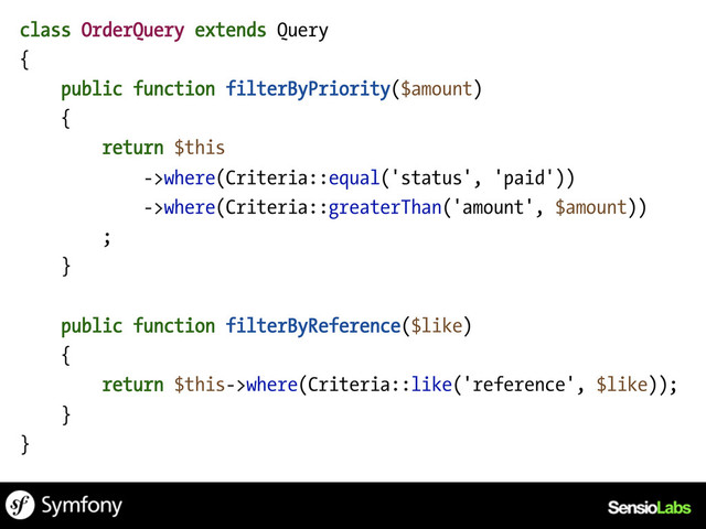 class OrderQuery extends Query
{
public function filterByPriority($amount)
{
return $this
->where(Criteria::equal('status', 'paid'))
->where(Criteria::greaterThan('amount', $amount))
;
}
public function filterByReference($like)
{
return $this->where(Criteria::like('reference', $like));
}
}
