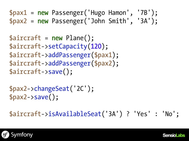 $pax1 = new Passenger('Hugo Hamon', '7B');
$pax2 = new Passenger('John Smith', '3A');
$aircraft = new Plane();
$aircraft->setCapacity(120);
$aircraft->addPassenger($pax1);
$aircraft->addPassenger($pax2);
$aircraft->save();
$pax2->changeSeat('2C');
$pax2->save();
$aircraft->isAvailableSeat('3A') ? 'Yes' : 'No';

