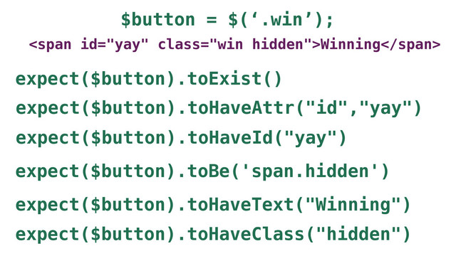 $button = $(‘.win’);
<span class="win hidden">Winning</span>
expect($button).toBe('span.hidden')
expect($button).toExist()
expect($button).toHaveAttr("id","yay")
expect($button).toHaveText("Winning")
expect($button).toHaveId("yay")
expect($button).toHaveClass("hidden")
