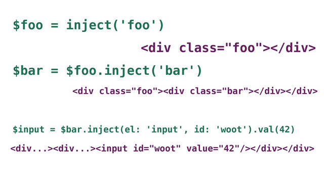 $foo = inject('foo')
<div class="foo"></div>
$bar = $foo.inject('bar')
<div class="foo"><div class="bar"></div></div>
$input = $bar.inject(el: 'input', id: 'woot').val(42)

