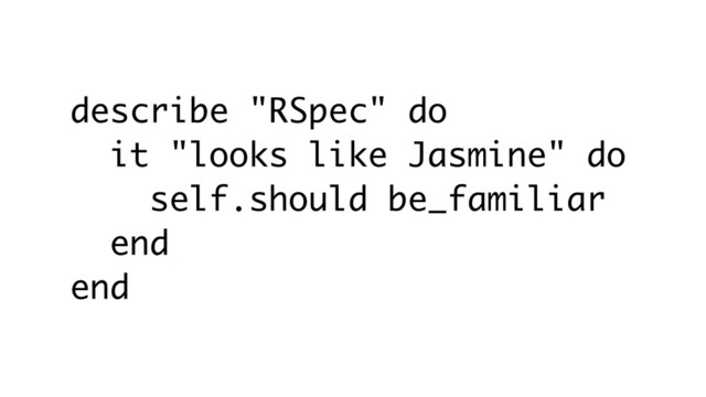 describe "RSpec" do
it "looks like Jasmine" do
self.should be_familiar
end
end
